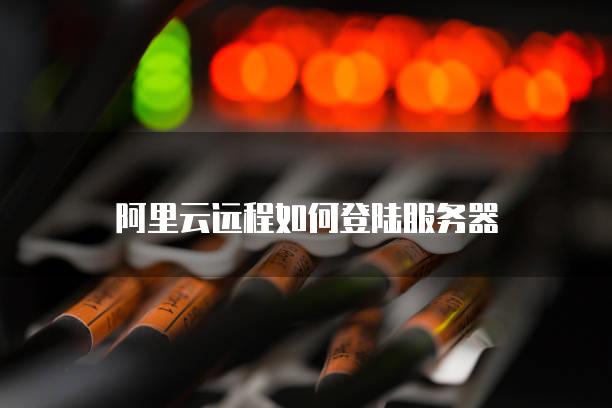 怎样远程登录阿里云windows服务器